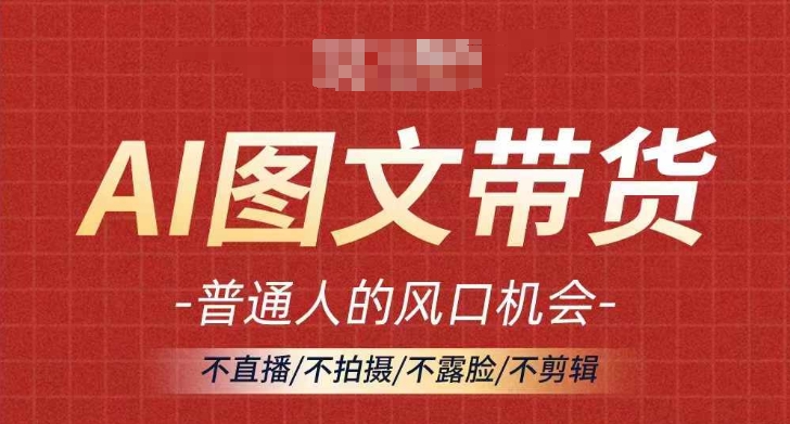 AI图文带货流量新趋势，普通人的风口机会，不直播/不拍摄/不露脸/不剪辑，轻松实现月入过万 - 小毅网创-小毅网创
