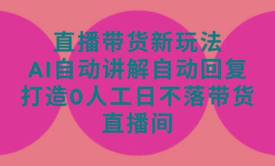 (9328期)直播带货新玩法，AI自动讲解自动回复 打造0人工日不落带货直播间-教程+软件 - 小毅网创-小毅网创