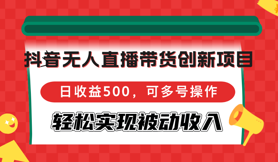 抖音无人直播带货创新项目，日收益500，可多号操作，轻松实现被动收入 - 小毅网创-小毅网创