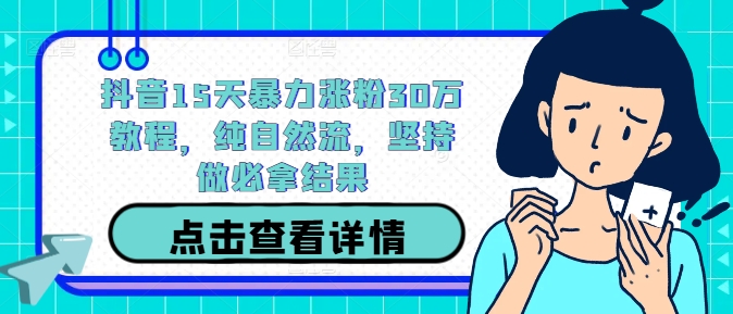 抖音15天暴力涨粉30万教程，纯自然流，坚持做必拿结果 - 小毅网创-小毅网创