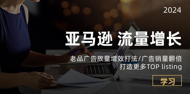 亚马逊流量 增长-老品广告 放量增效打法/销量翻倍/打造更多TOP listing - 小毅网创-小毅网创