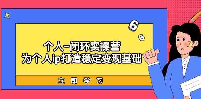 个人闭环实操营：个人ip打造稳定变现基础，带你落地个人的商业变现课 - 小毅网创-小毅网创