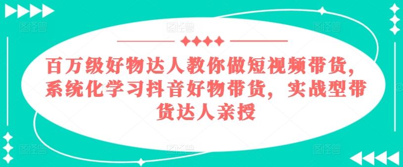 百万级好物达人教你做短视频带货，系统化学习抖音好物带货，实战型带货达人亲授 - 小毅网创-小毅网创