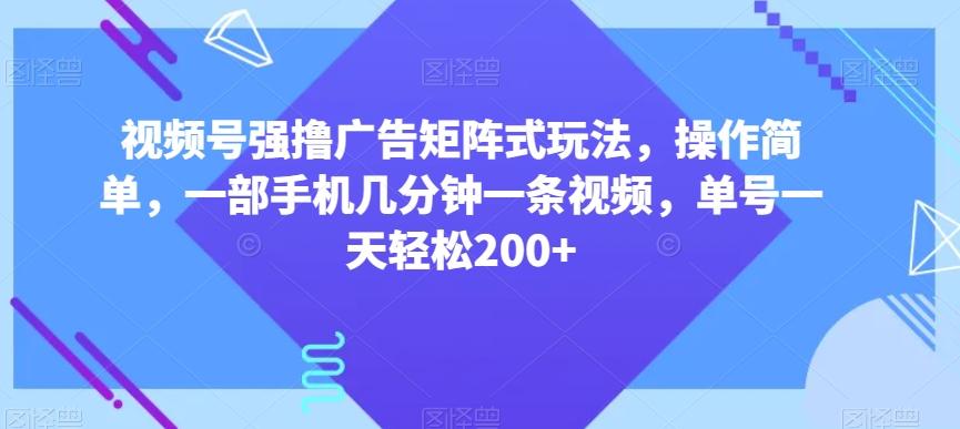 视频号强撸广告矩阵式玩法，操作简单，一部手机几分钟一条视频，单号一天轻松200+【揭秘】 - 小毅网创-小毅网创
