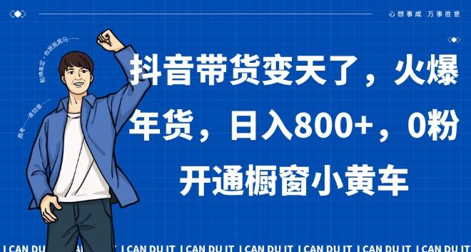 抖音带货变天了，火爆年货，日入800+，0粉开通橱窗小黄车【揭秘】 - 小毅网创-小毅网创