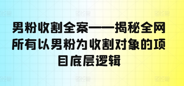 男粉收割全案——揭秘全网所有以男粉为收割对象的项目底层逻辑 - 小毅网创-小毅网创
