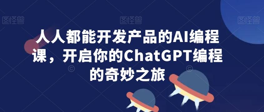 人人都能开发产品的AI编程课，开启你的ChatGPT编程的奇妙之旅 - 小毅网创-小毅网创