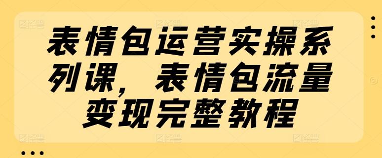 表情包运营实操系列课，表情包流量变现完整教程 - 小毅网创-小毅网创