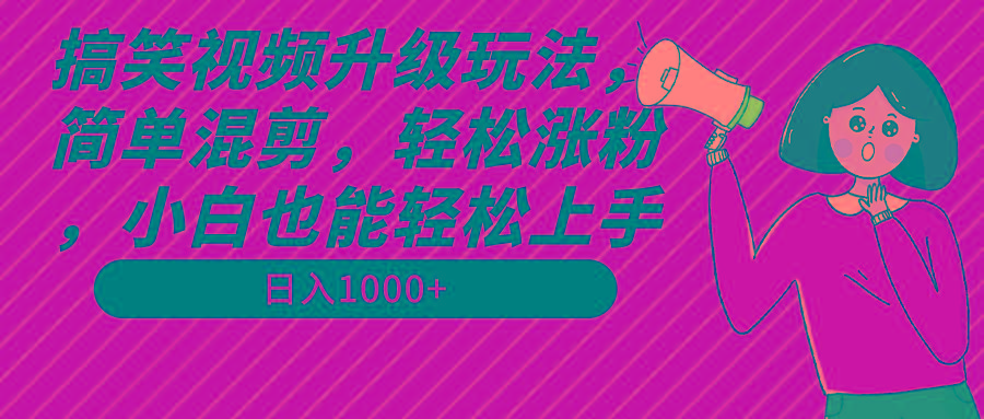 搞笑视频升级玩法，简单混剪，轻松涨粉，小白也能上手，日入1000+教程+素材 - 小毅网创-小毅网创