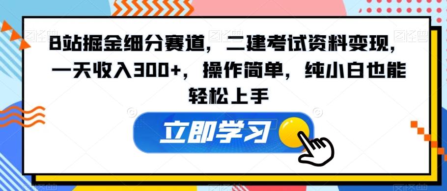 B站掘金细分赛道，二建考试资料变现，一天收入300+，操作简单，纯小白也能轻松上手 - 小毅网创-小毅网创