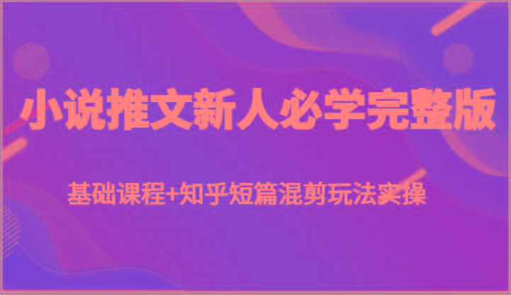 小说推文新人必学完整版，基础课程+知乎短篇混剪玩法实操 - 小毅网创-小毅网创