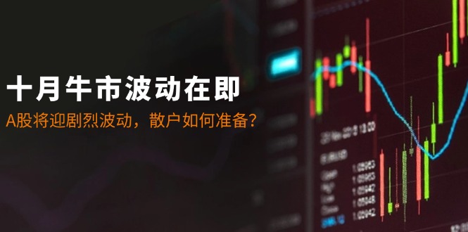 十月牛市波动在即：A股将迎剧烈波动，散户如何准备？ - 小毅网创-小毅网创