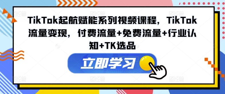 TikTok起航赋能系列视频课程，TikTok流量变现，付费流量+免费流量+行业认知+TK选品-小毅网创
