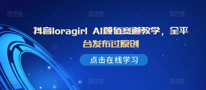 抖音loragirl AI颜值赛道教学，全平台发布过原创 - 小毅网创-小毅网创