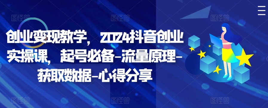 创业变现教学，2024抖音创业实操课，起号必备-流量原理-获取数据-心得分享 - 小毅网创-小毅网创