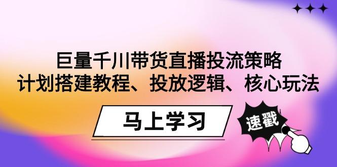 巨量千川带货直播投流策略：计划搭建教程、投放逻辑、核心玩法！ - 小毅网创-小毅网创