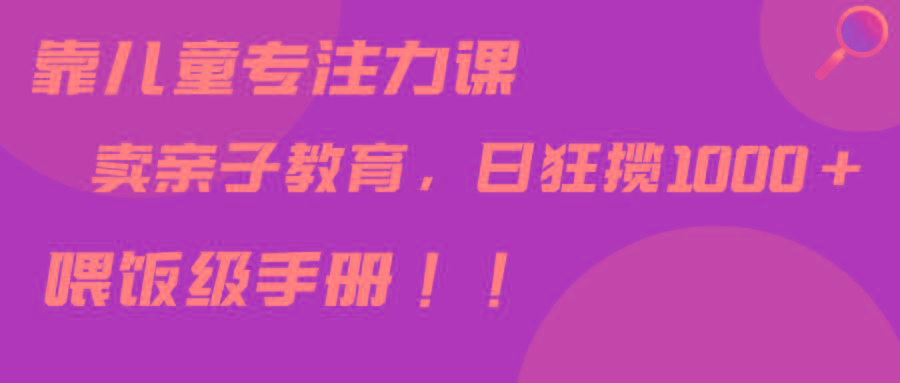 靠儿童专注力课程售卖亲子育儿课程，日暴力狂揽1000+，喂饭手册分享 - 小毅网创-小毅网创
