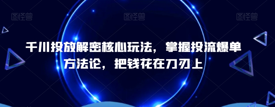 千川投放解密核心玩法，​掌握投流爆单方法论，把钱花在刀刃上 - 小毅网创-小毅网创