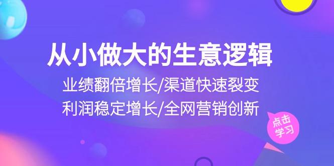 从小做大生意逻辑：业绩翻倍增长/渠道快速裂变/利润稳定增长/全网营销创新 - 小毅网创-小毅网创