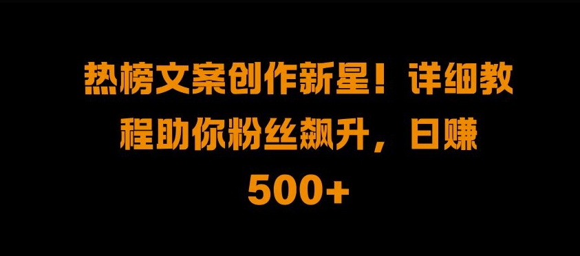 热榜文案创作新星!详细教程助你粉丝飙升，日入500+【揭秘】 - 小毅网创-小毅网创