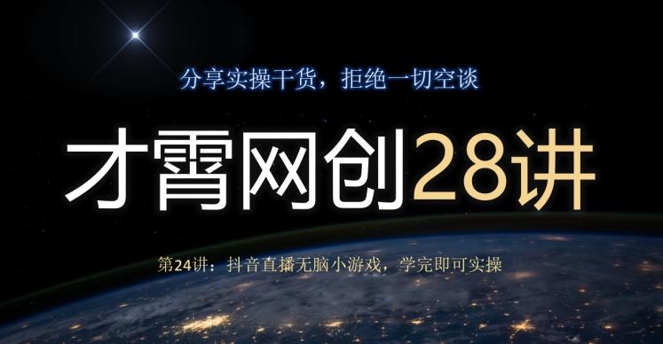 才霄网创28讲第24讲：抖音直播无脑小游戏，学完即可实操 - 小毅网创-小毅网创