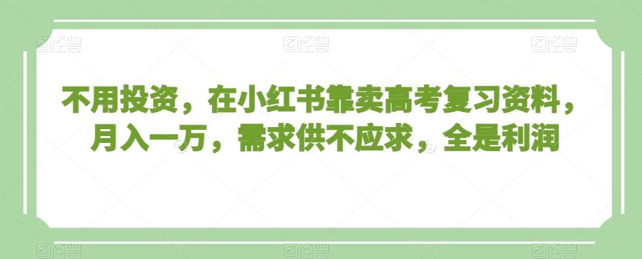 不用投资，在小红书靠卖高考复习资料，月入一万，需求供不应求，全是利润【揭秘】 - 小毅网创-小毅网创