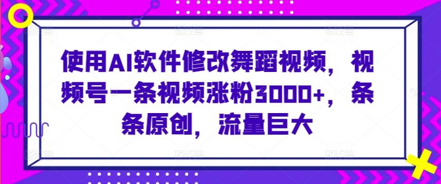 使用AI软件修改舞蹈视频，视频号一条视频涨粉3000+，条条原创，流量巨大【揭秘】 - 小毅网创-小毅网创
