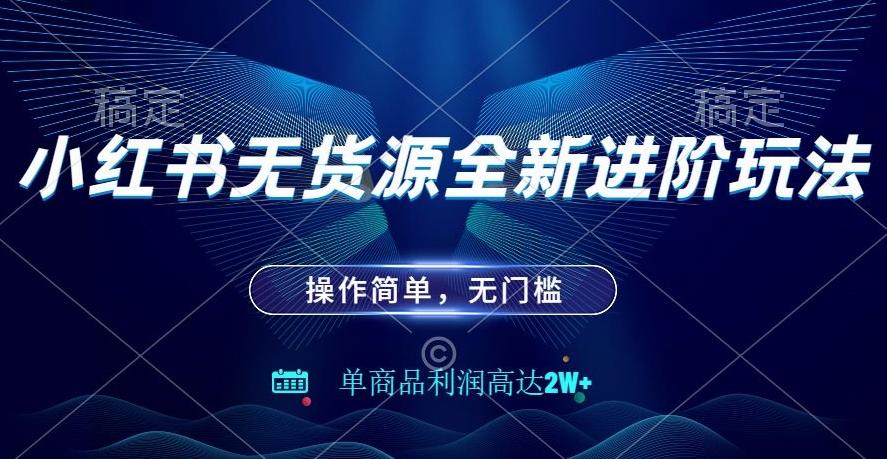 小红书无货源全新进阶玩法，操作简单，单商品利润高达2W+ - 小毅网创-小毅网创