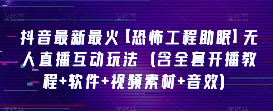 抖音最新最火【恐怖工程助眠】无人直播互动玩法（含全套开播教程+软件+视频素材+音效） - 小毅网创-小毅网创