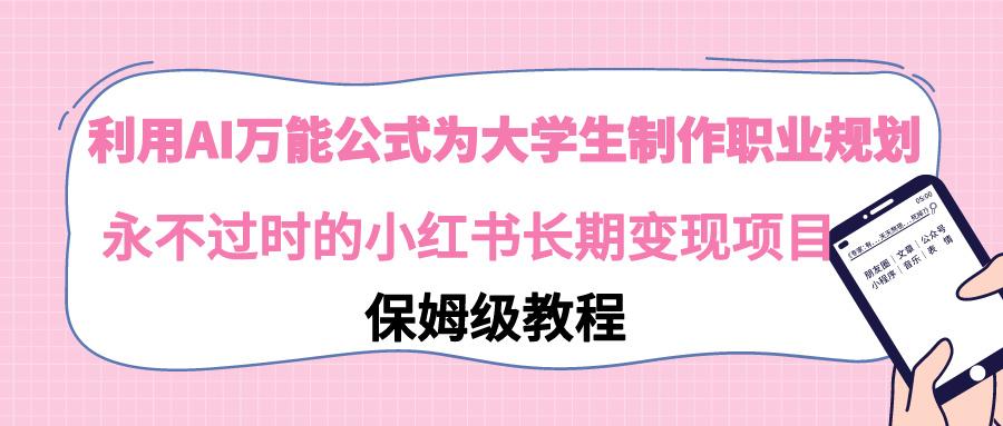 利用AI万能公式为大学生制作职业规划，永不过时的小红书长期变现项目 - 小毅网创-小毅网创