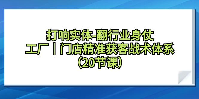 打响实体-翻行业身仗，工厂｜门店精准获客战术体系(20节课) - 小毅网创-小毅网创