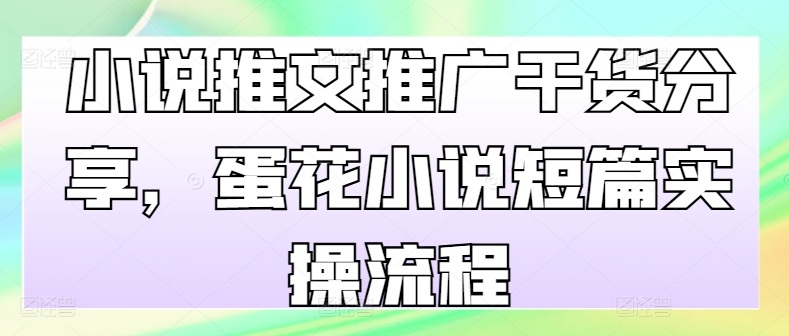 小说推文推广干货分享，蛋花小说短篇实操流程 - 小毅网创-小毅网创