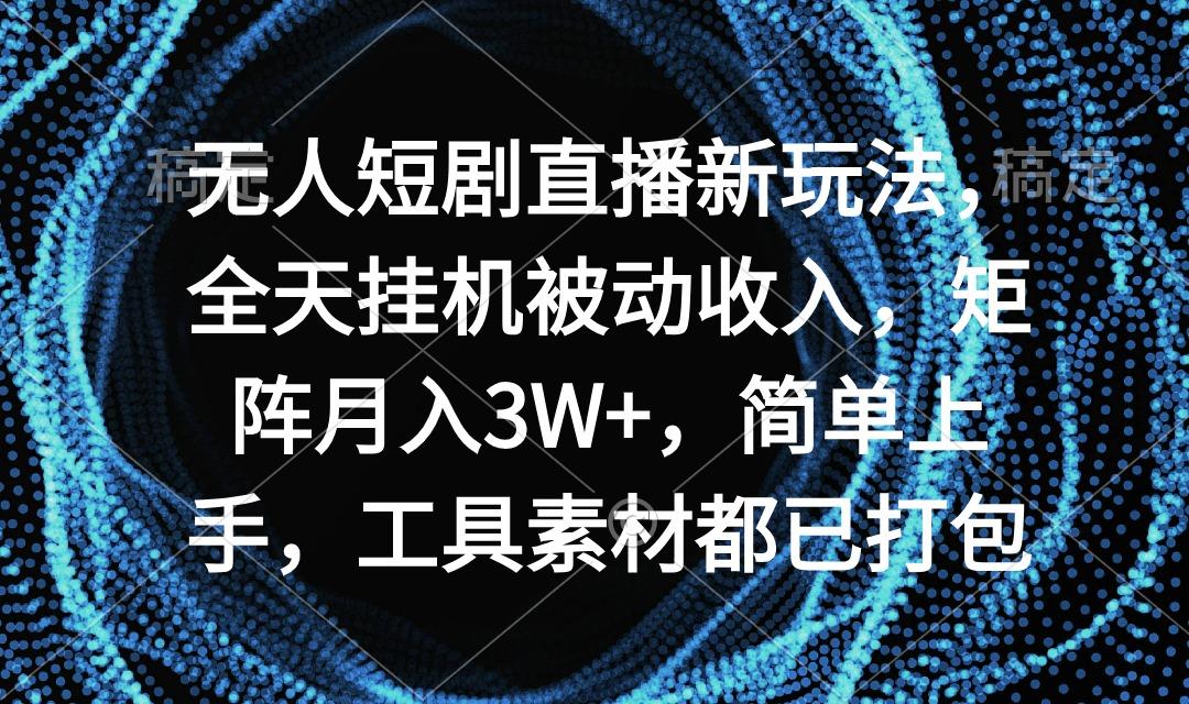 无人短剧直播新玩法，全天挂机被动收入，矩阵月入3W+，简单上手，工具素... - 小毅网创-小毅网创