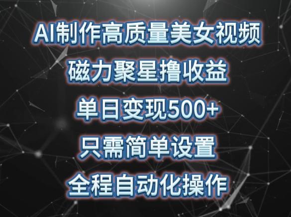 AI制作高质量美女视频，磁力聚星撸收益，单日变现500+，只需简单设置，全程自动化操作【揭秘】 - 小毅网创-小毅网创