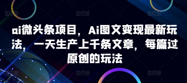 ai微头条项目，Ai图文变现最新玩法，一天生产上千条文章，每篇过原创的玩法 - 小毅网创-小毅网创