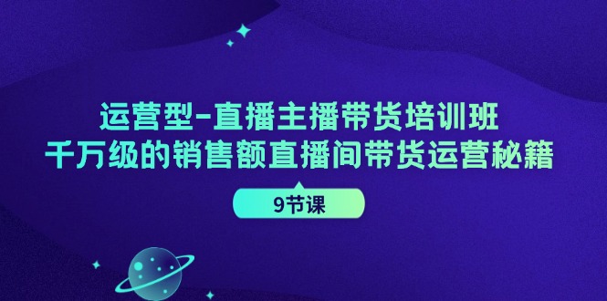 运营型直播主播带货培训班，千万级的销售额直播间带货运营秘籍(9节课) - 小毅网创-小毅网创
