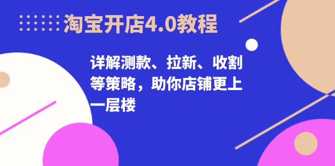 淘宝开店4.0教程，详解测款、拉新、收割等策略，助你店铺更上一层楼 - 小毅网创-小毅网创