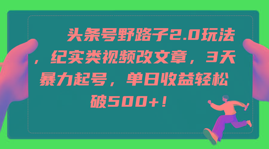 (9488期)头条号野路子2.0玩法，纪实类视频改文章，3天暴力起号，单日收益轻松破500+ - 小毅网创-小毅网创