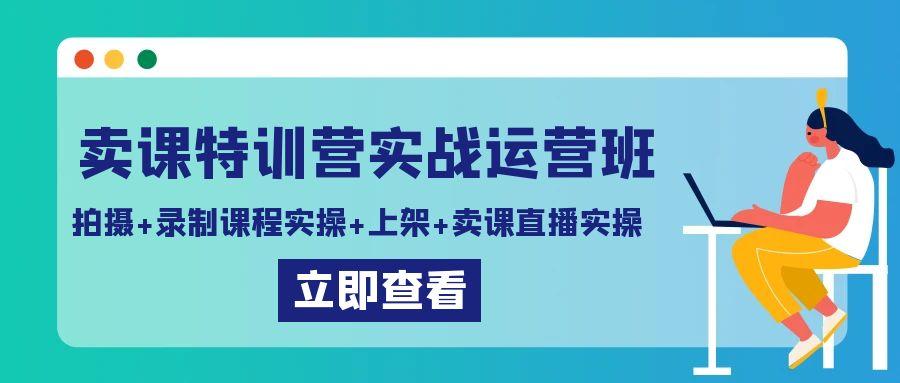 卖课特训营实战运营班：拍摄+录制课程实操+上架课程+卖课直播实操 - 小毅网创-小毅网创