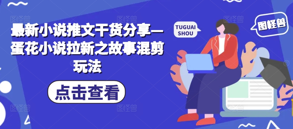 最新小说推文干货分享—蛋花小说拉新之故事混剪玩法 - 小毅网创-小毅网创