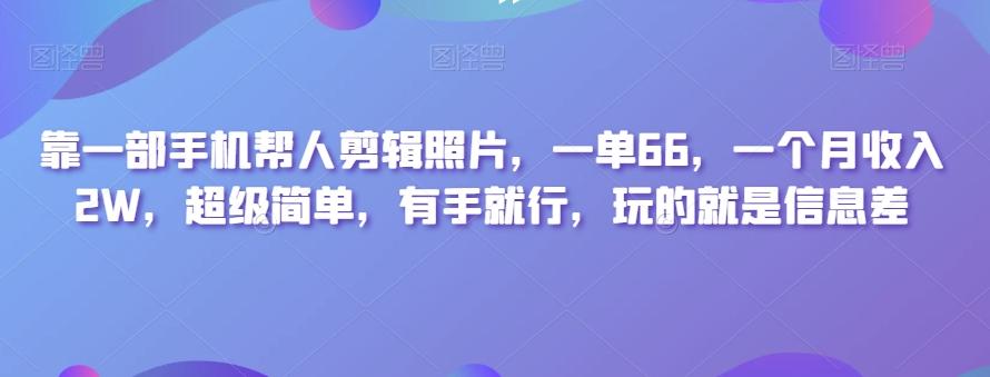 靠一部手机帮人剪辑照片，一单66，一个月收入2W，超级简单，有手就行，玩的就是信息差 - 小毅网创-小毅网创