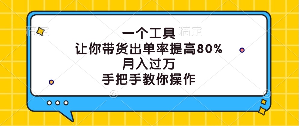 一个工具，让你带货出单率提高80%，月入过万，手把手教你操作 - 小毅网创-小毅网创