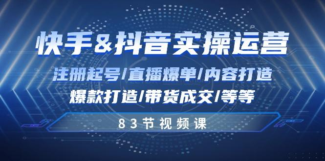 快手与抖音实操运营：注册起号/直播爆单/内容打造/爆款打造/带货成交/83节 - 小毅网创-小毅网创
