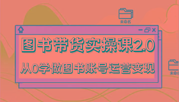 图书带货实操课2.0，从0学做图书账号运营变现，干货教程快速上手，高效起号涨粉 - 小毅网创-小毅网创