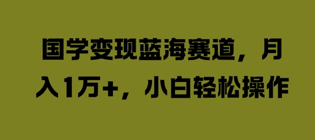 国学变现蓝海赛道，月入1W+，小白轻松操作【揭秘】 - 小毅网创-小毅网创