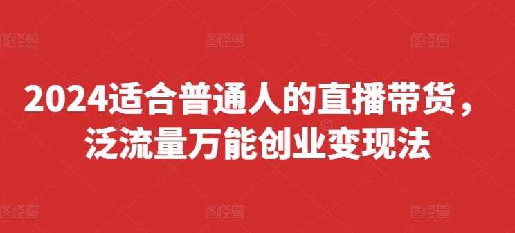 2024适合普通人的直播带货，泛流量万能创业变现法，上手快、落地快、起号快、变现快(更新8月) - 小毅网创-小毅网创