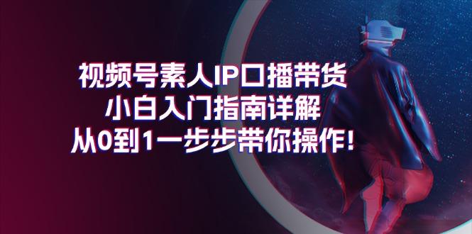 视频号素人IP口播带货小白入门指南详解，从0到1一步步带你操作! - 小毅网创-小毅网创