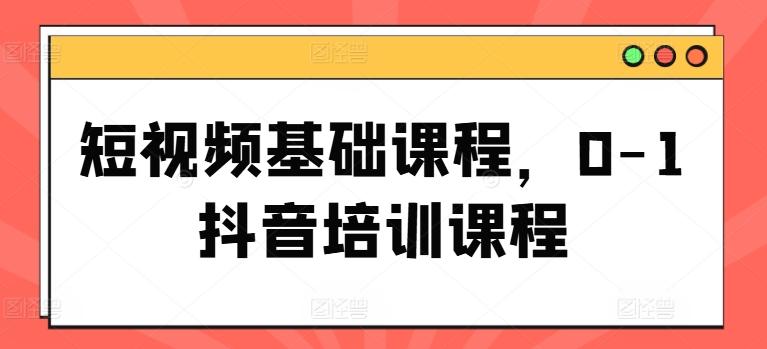 短视频基础课程，0-1抖音培训课程 - 小毅网创-小毅网创