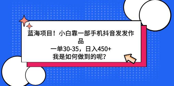 蓝海项目！小白靠一部手机抖音发发作品，一单30-35，日入450+，我是如何... - 小毅网创-小毅网创