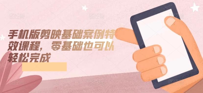 手机版剪映基础案例特效课程，零基础也可以轻松完成 - 小毅网创-小毅网创